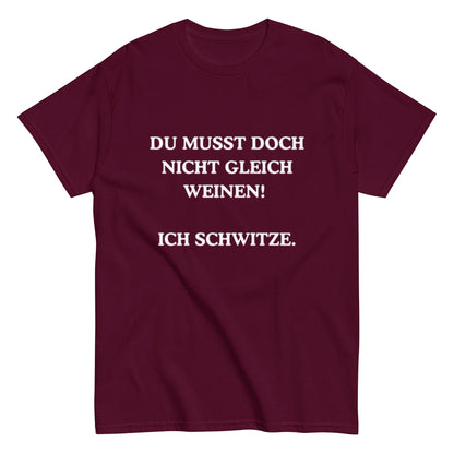 Du musst doch nicht gleich weinen. Ich schwitze. - Lustiges Unisex T-Shirt - SprücheKüche - Druckfrisch & frech