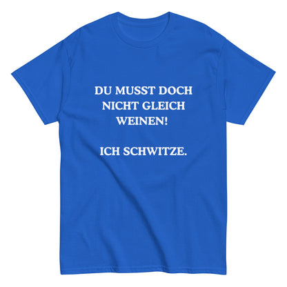 Du musst doch nicht gleich weinen. Ich schwitze. - Lustiges Unisex T-Shirt - SprücheKüche - Druckfrisch & frech