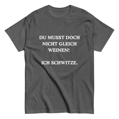 Du musst doch nicht gleich weinen. Ich schwitze. - Lustiges Unisex T-Shirt - SprücheKüche - Druckfrisch & frech